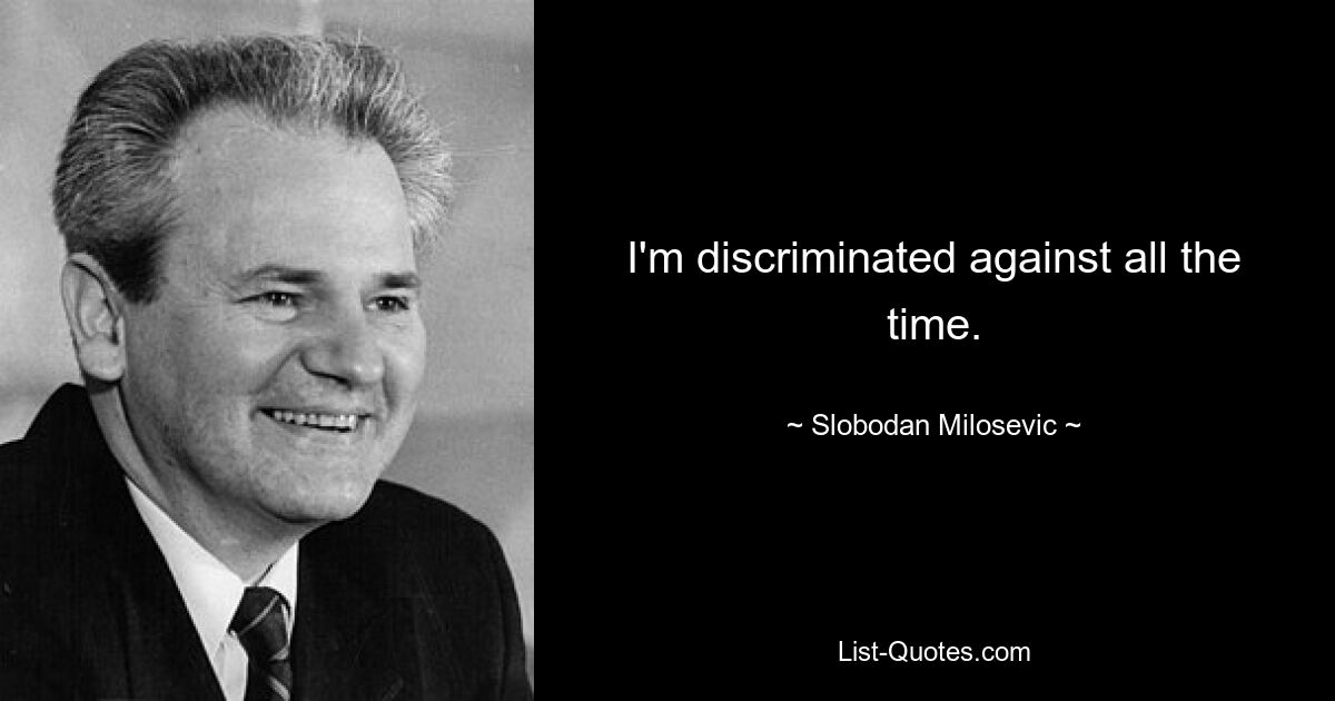 I'm discriminated against all the time. — © Slobodan Milosevic