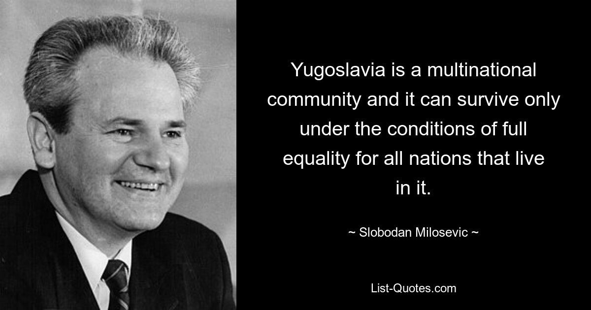 Yugoslavia is a multinational community and it can survive only under the conditions of full equality for all nations that live in it. — © Slobodan Milosevic