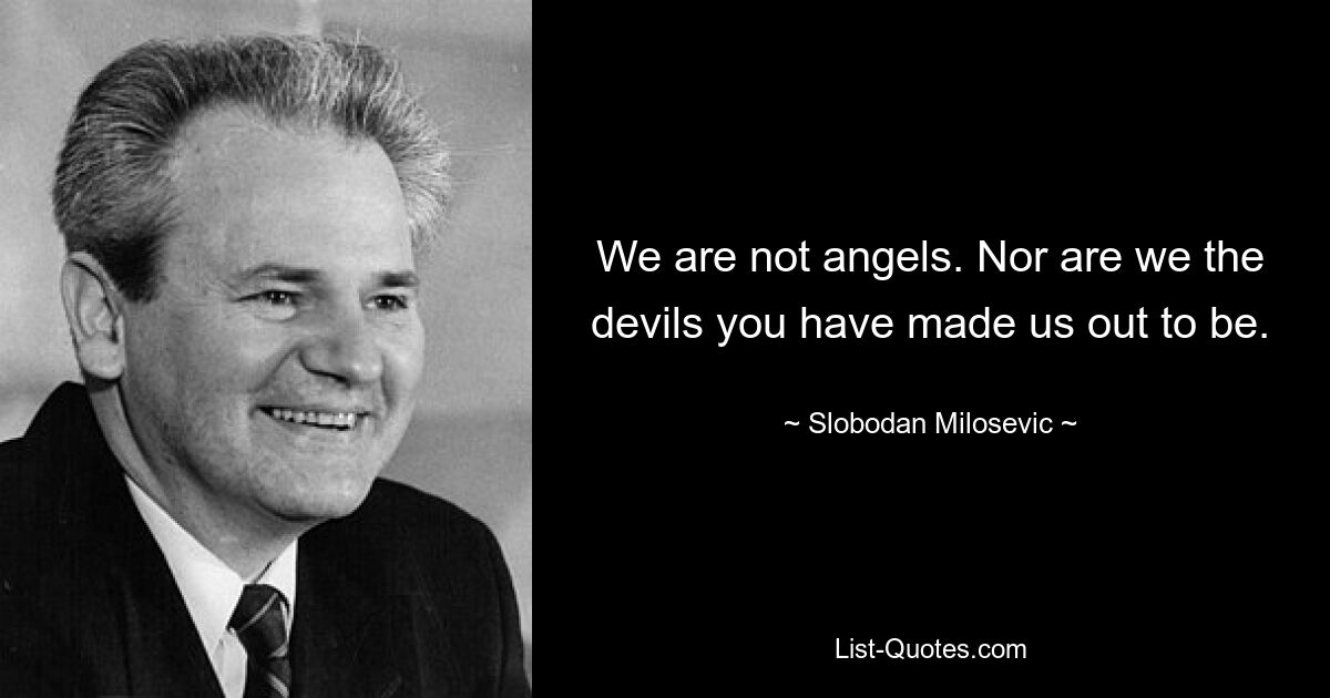 We are not angels. Nor are we the devils you have made us out to be. — © Slobodan Milosevic