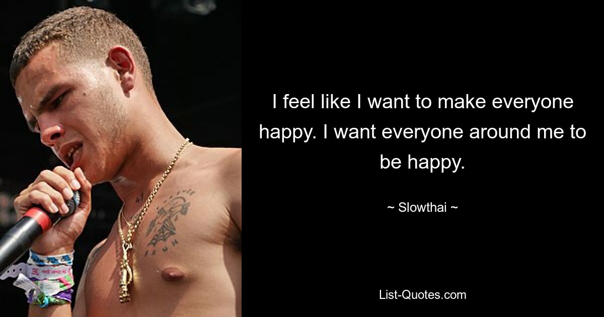 I feel like I want to make everyone happy. I want everyone around me to be happy. — © Slowthai