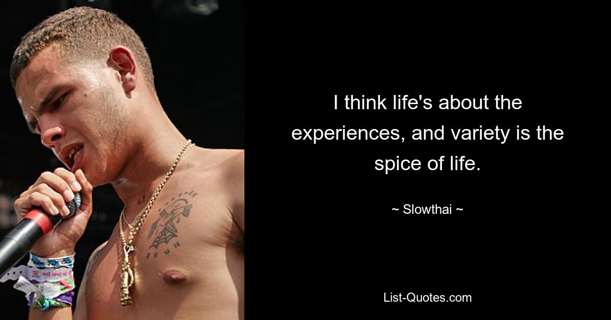 I think life's about the experiences, and variety is the spice of life. — © Slowthai