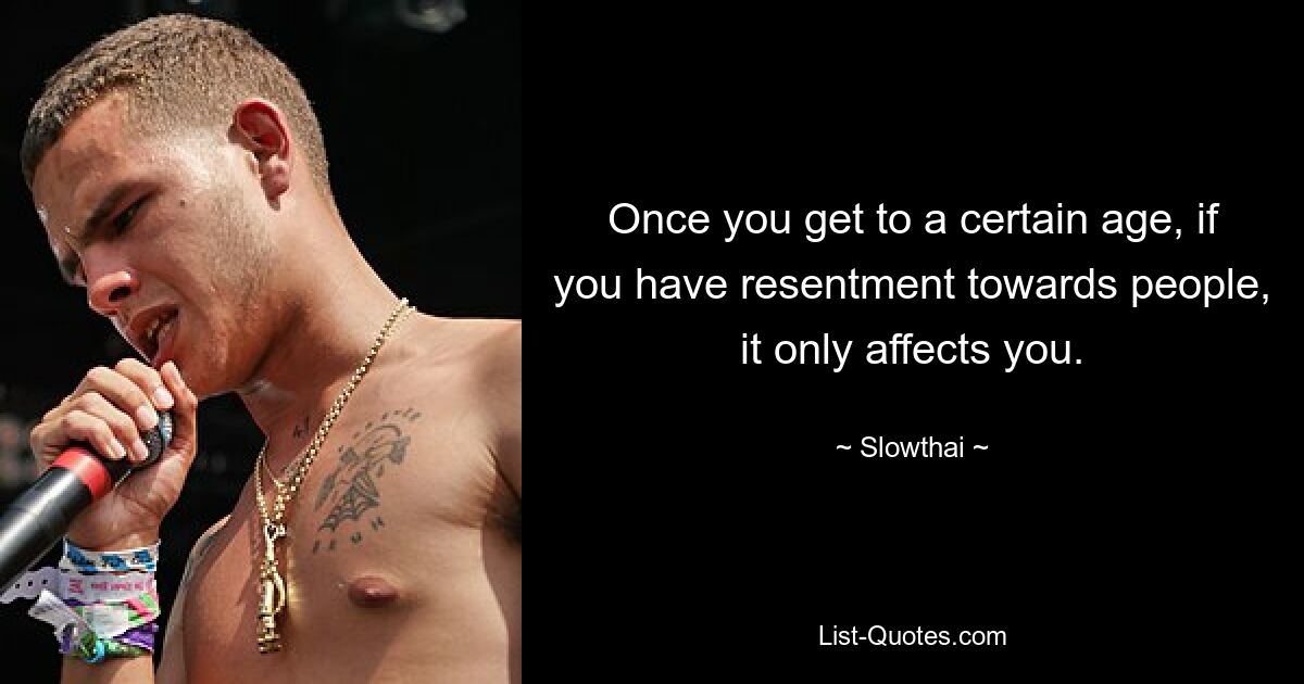 Once you get to a certain age, if you have resentment towards people, it only affects you. — © Slowthai