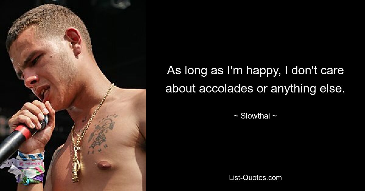 As long as I'm happy, I don't care about accolades or anything else. — © Slowthai