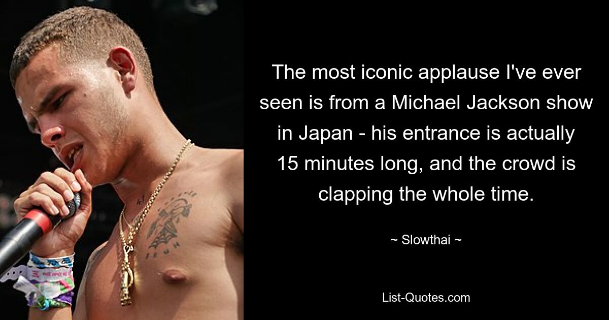 The most iconic applause I've ever seen is from a Michael Jackson show in Japan - his entrance is actually 15 minutes long, and the crowd is clapping the whole time. — © Slowthai