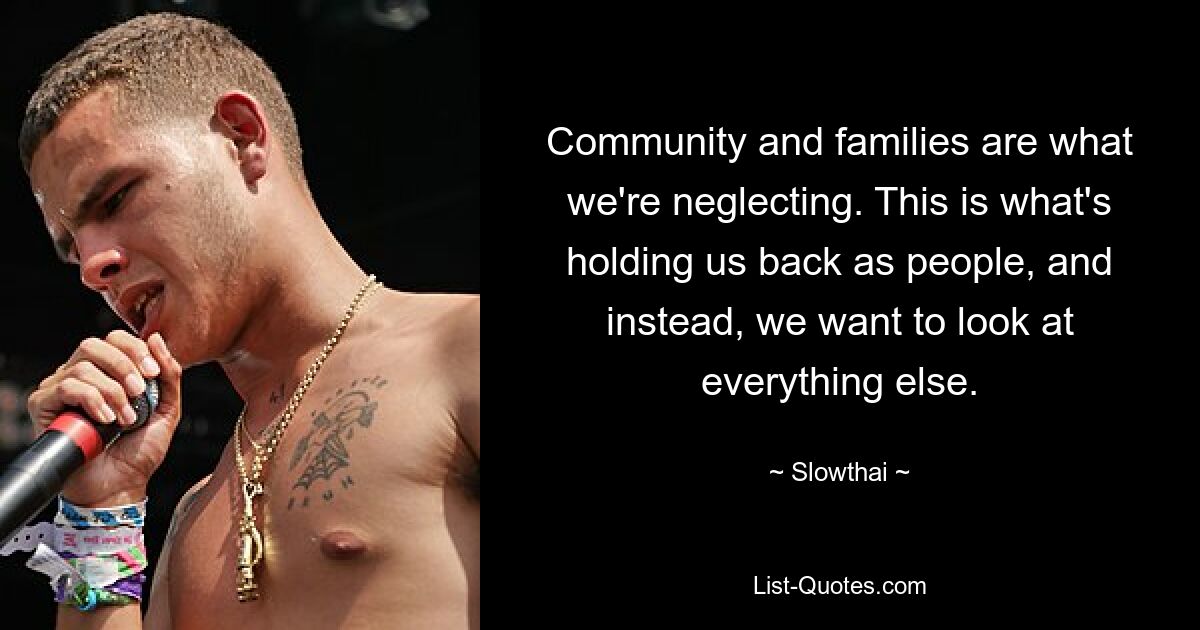 Community and families are what we're neglecting. This is what's holding us back as people, and instead, we want to look at everything else. — © Slowthai