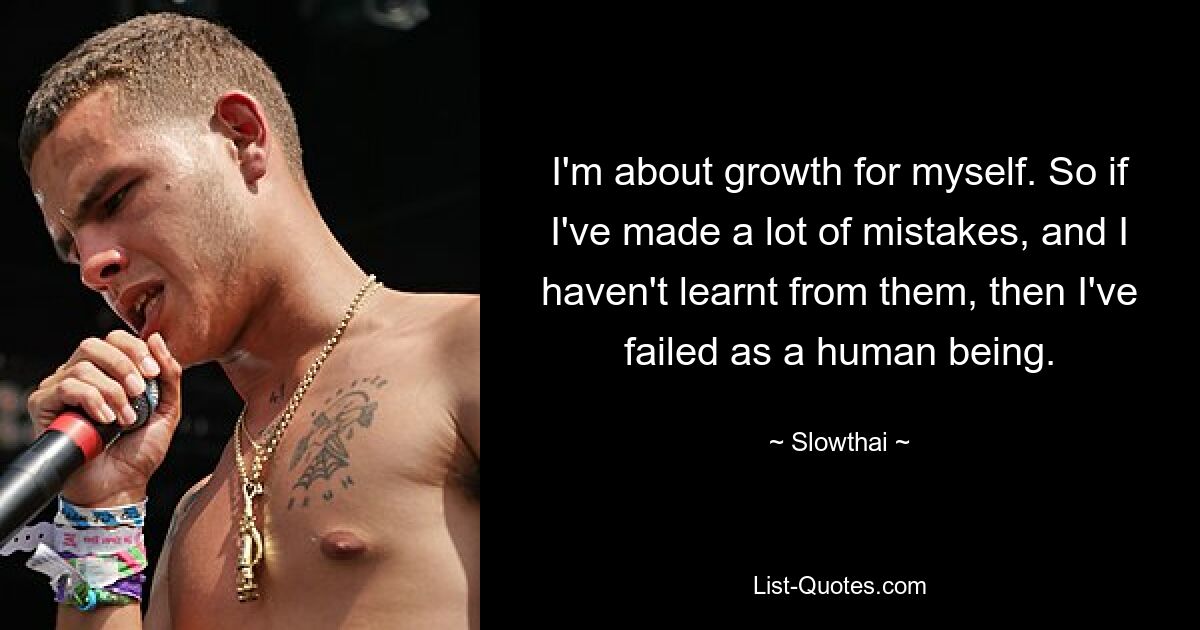 I'm about growth for myself. So if I've made a lot of mistakes, and I haven't learnt from them, then I've failed as a human being. — © Slowthai