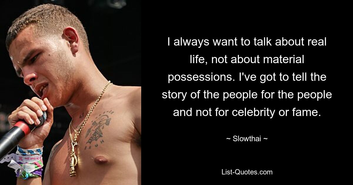 I always want to talk about real life, not about material possessions. I've got to tell the story of the people for the people and not for celebrity or fame. — © Slowthai