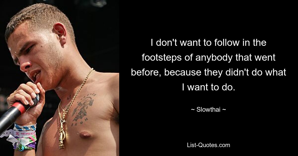 I don't want to follow in the footsteps of anybody that went before, because they didn't do what I want to do. — © Slowthai