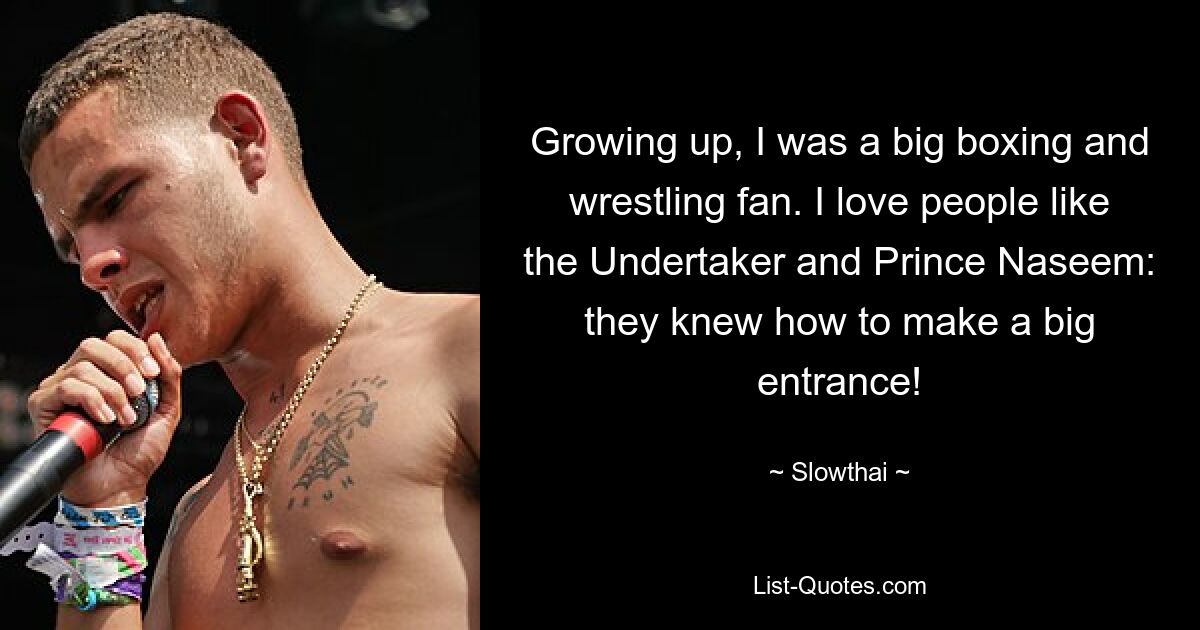 Growing up, I was a big boxing and wrestling fan. I love people like the Undertaker and Prince Naseem: they knew how to make a big entrance! — © Slowthai