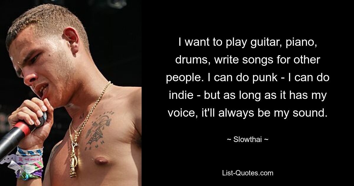 I want to play guitar, piano, drums, write songs for other people. I can do punk - I can do indie - but as long as it has my voice, it'll always be my sound. — © Slowthai