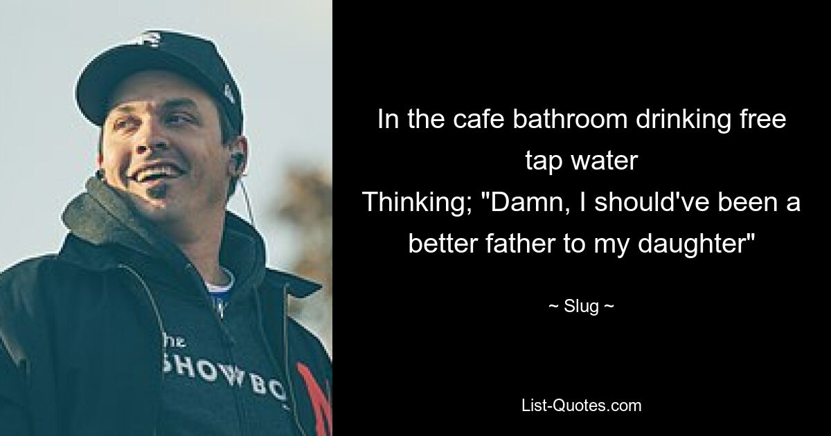 In the cafe bathroom drinking free tap water
Thinking; "Damn, I should've been a better father to my daughter" — © Slug