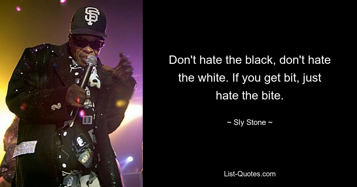 Don't hate the black, don't hate the white. If you get bit, just hate the bite. — © Sly Stone