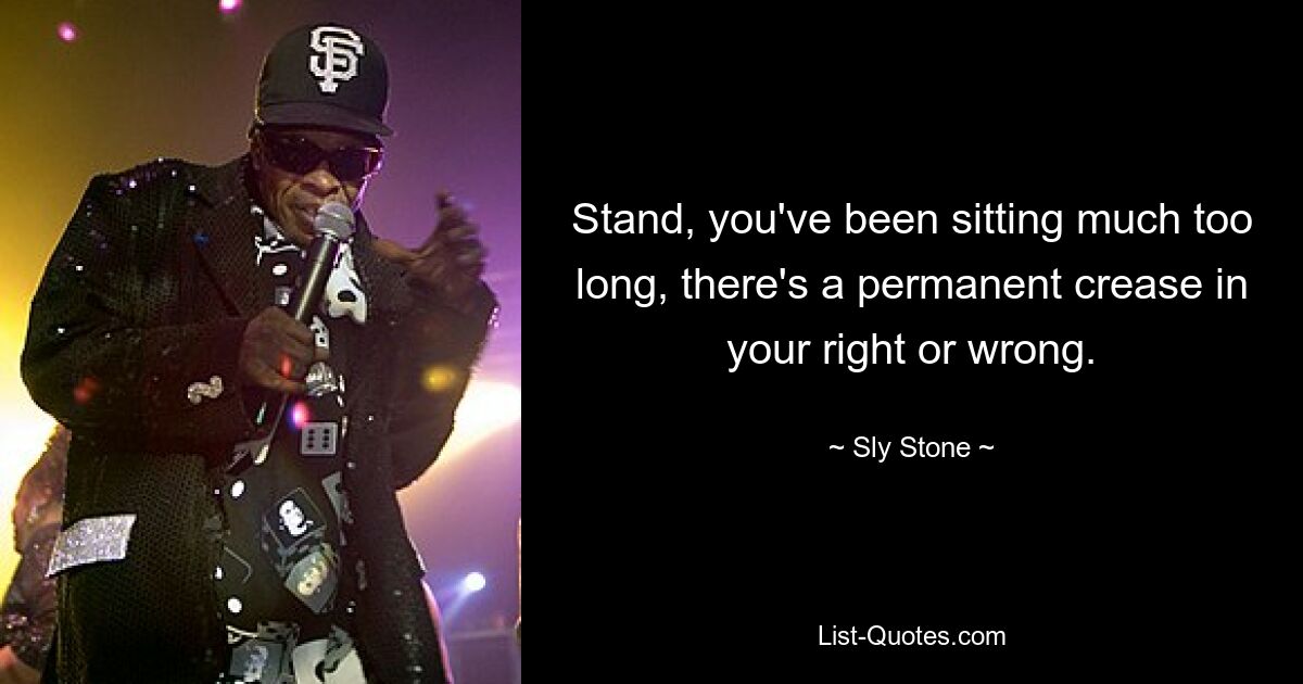 Stand, you've been sitting much too long, there's a permanent crease in your right or wrong. — © Sly Stone