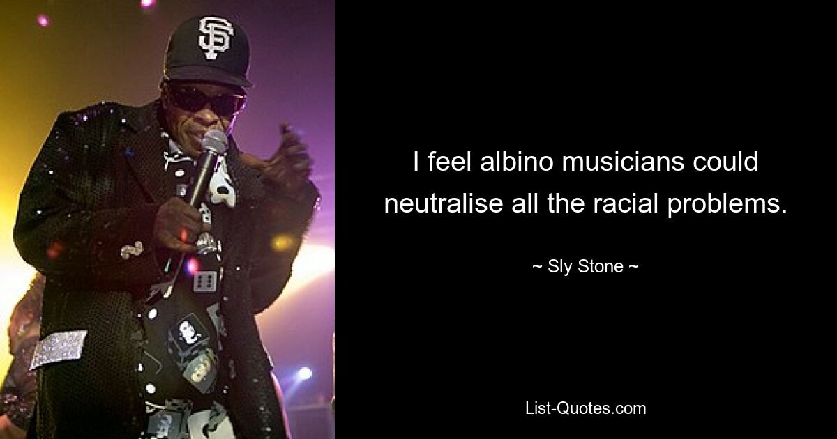 I feel albino musicians could neutralise all the racial problems. — © Sly Stone