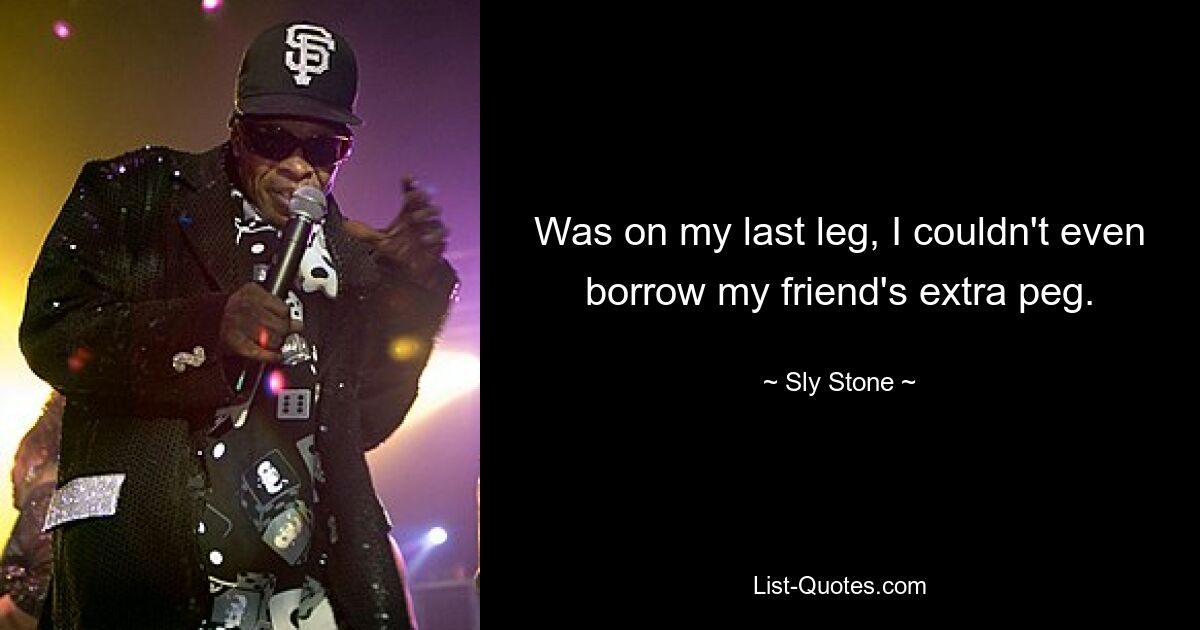 Was on my last leg, I couldn't even borrow my friend's extra peg. — © Sly Stone