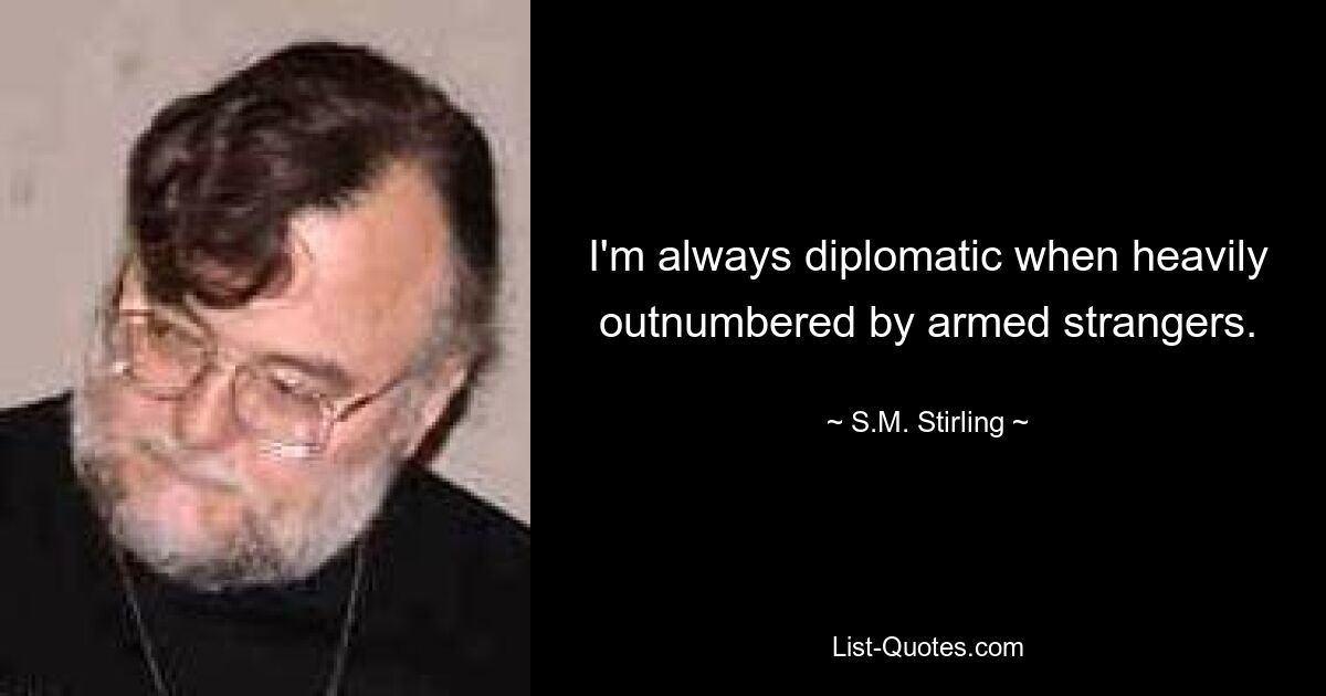 I'm always diplomatic when heavily outnumbered by armed strangers. — © S.M. Stirling