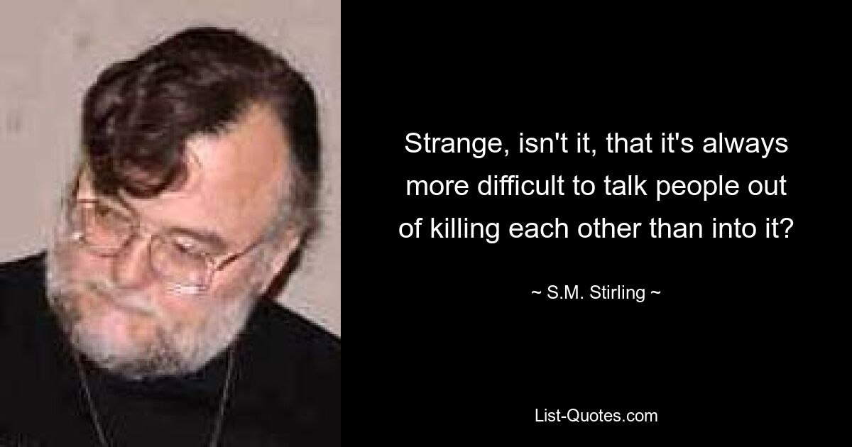 Strange, isn't it, that it's always more difficult to talk people out of killing each other than into it? — © S.M. Stirling