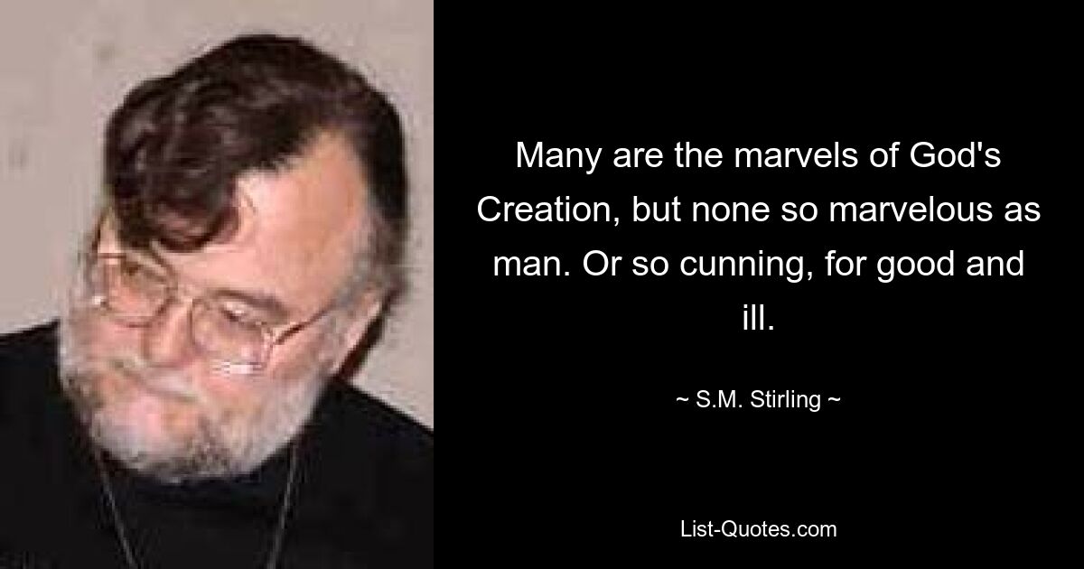 Many are the marvels of God's Creation, but none so marvelous as man. Or so cunning, for good and ill. — © S.M. Stirling