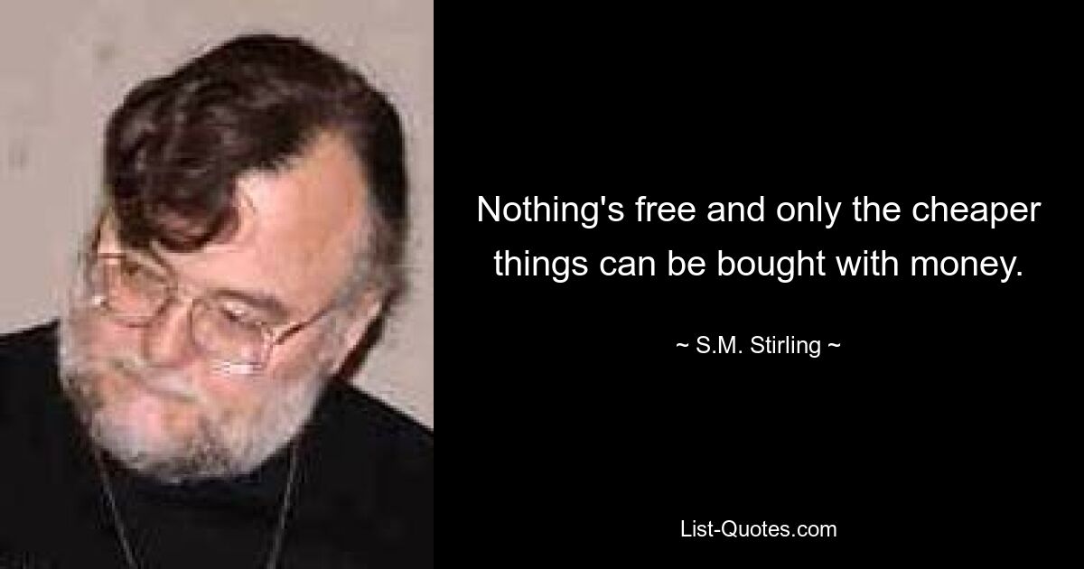 Nothing's free and only the cheaper things can be bought with money. — © S.M. Stirling