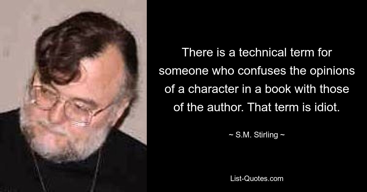 There is a technical term for someone who confuses the opinions of a character in a book with those of the author. That term is idiot. — © S.M. Stirling