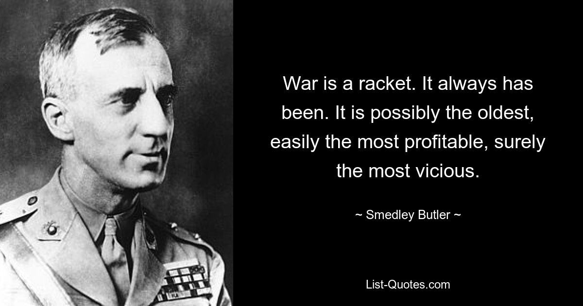 Krieg ist eine Schlägerei. Das war schon immer so. Es ist möglicherweise das älteste, mit Sicherheit das profitabelste und sicherlich das bösartigste. — © Smedley Butler