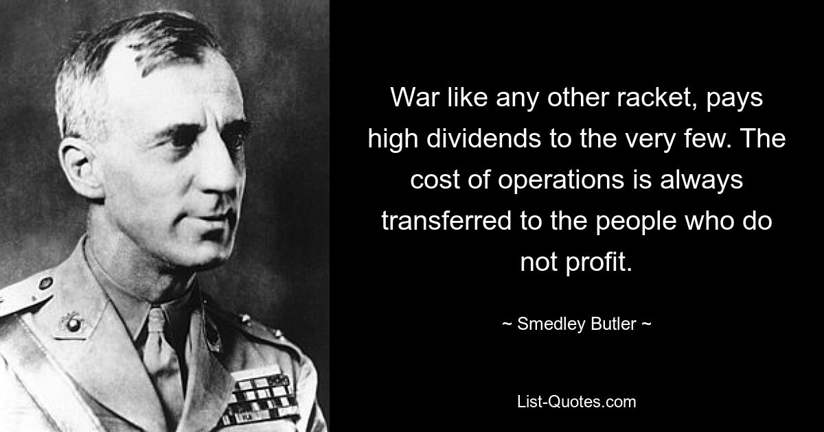 War like any other racket, pays high dividends to the very few. The cost of operations is always transferred to the people who do not profit. — © Smedley Butler