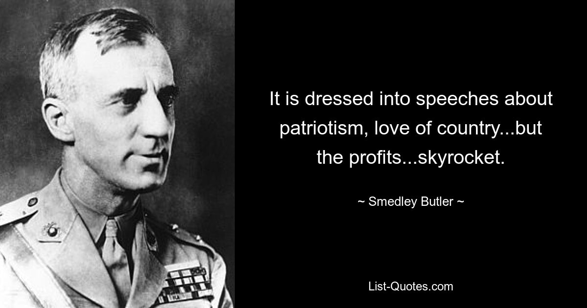 It is dressed into speeches about patriotism, love of country...but the profits...skyrocket. — © Smedley Butler