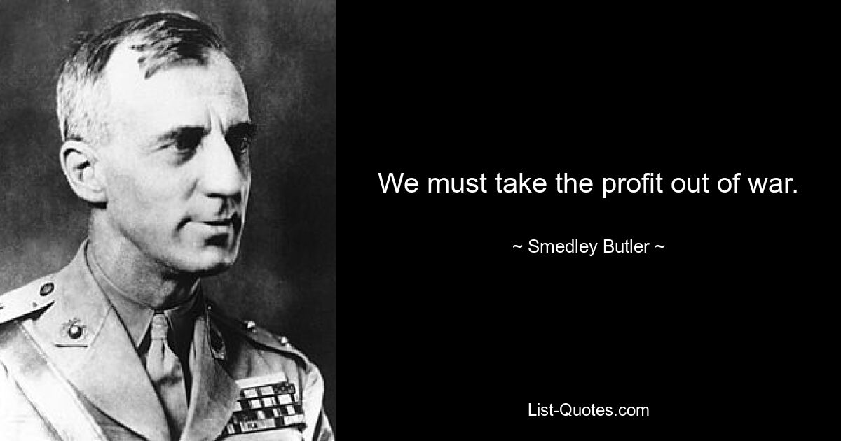 We must take the profit out of war. — © Smedley Butler