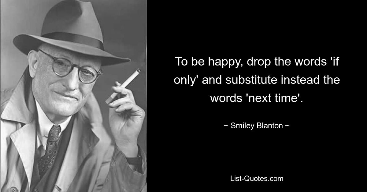 To be happy, drop the words 'if only' and substitute instead the words 'next time'. — © Smiley Blanton