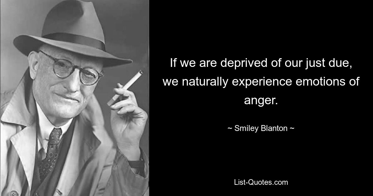 If we are deprived of our just due, we naturally experience emotions of anger. — © Smiley Blanton