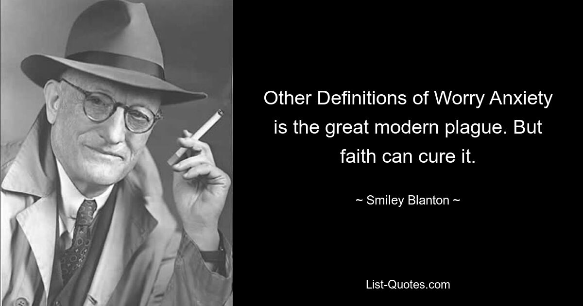 Other Definitions of Worry Anxiety is the great modern plague. But faith can cure it. — © Smiley Blanton