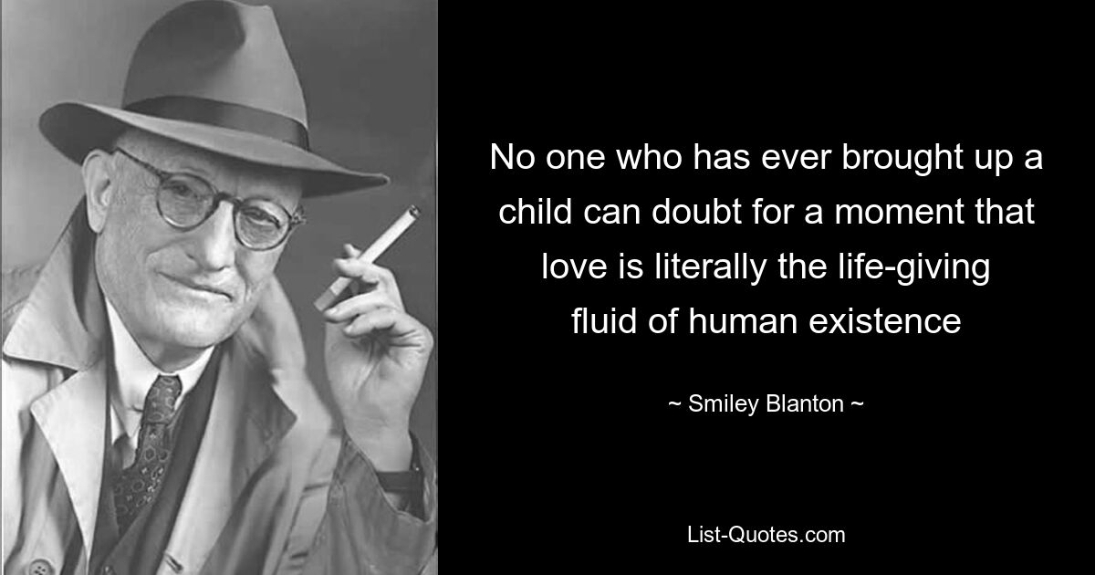 No one who has ever brought up a child can doubt for a moment that love is literally the life-giving fluid of human existence — © Smiley Blanton