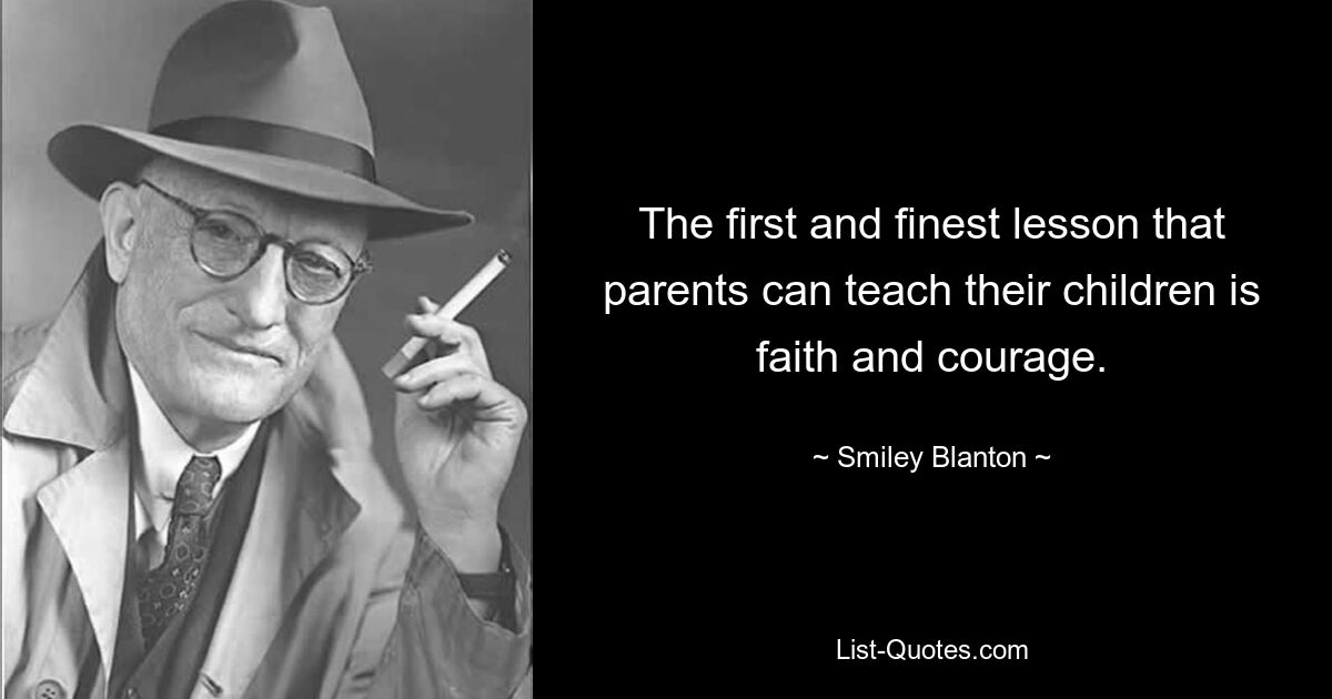 The first and finest lesson that parents can teach their children is faith and courage. — © Smiley Blanton