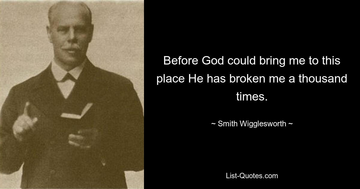 Before God could bring me to this place He has broken me a thousand times. — © Smith Wigglesworth