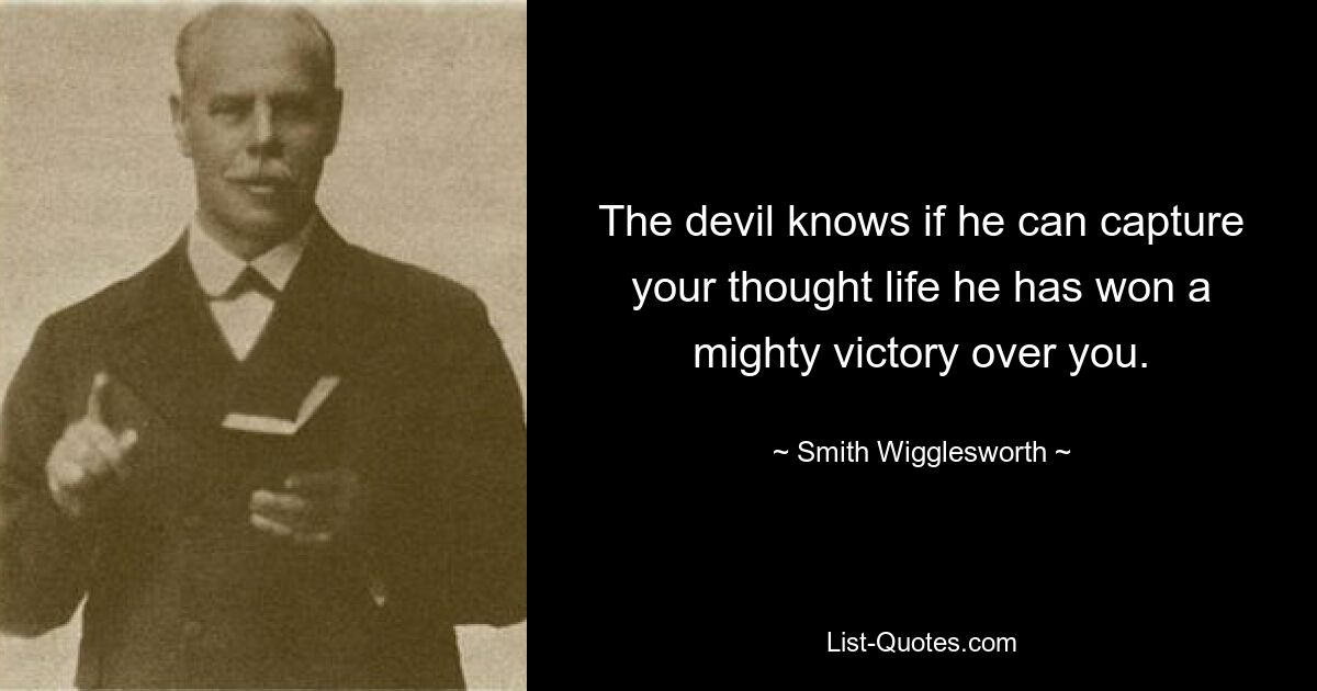 The devil knows if he can capture your thought life he has won a mighty victory over you. — © Smith Wigglesworth