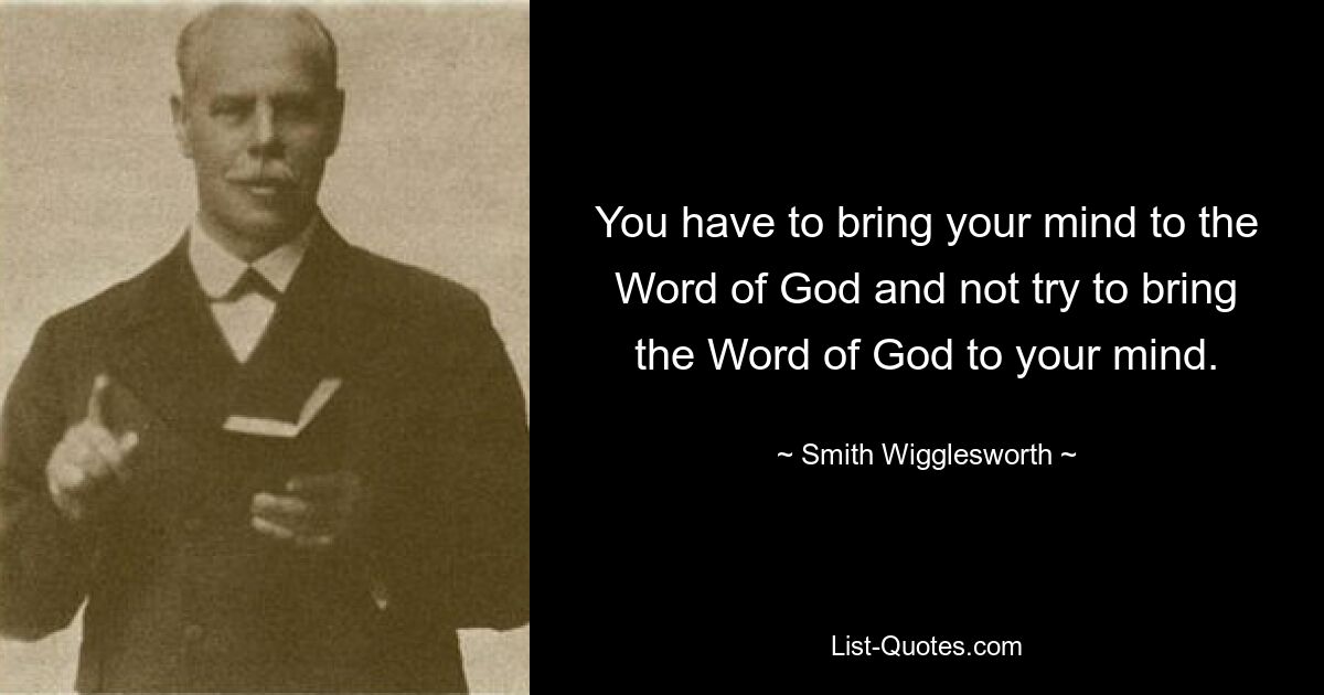 You have to bring your mind to the Word of God and not try to bring the Word of God to your mind. — © Smith Wigglesworth