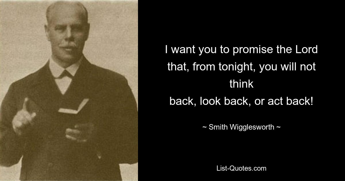 I want you to promise the Lord that, from tonight, you will not think
back, look back, or act back! — © Smith Wigglesworth