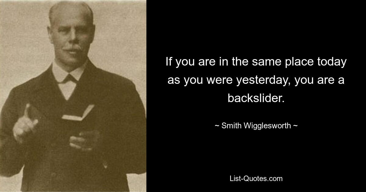 If you are in the same place today as you were yesterday, you are a backslider. — © Smith Wigglesworth