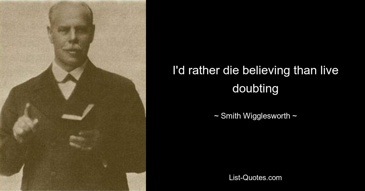 I'd rather die believing than live doubting — © Smith Wigglesworth