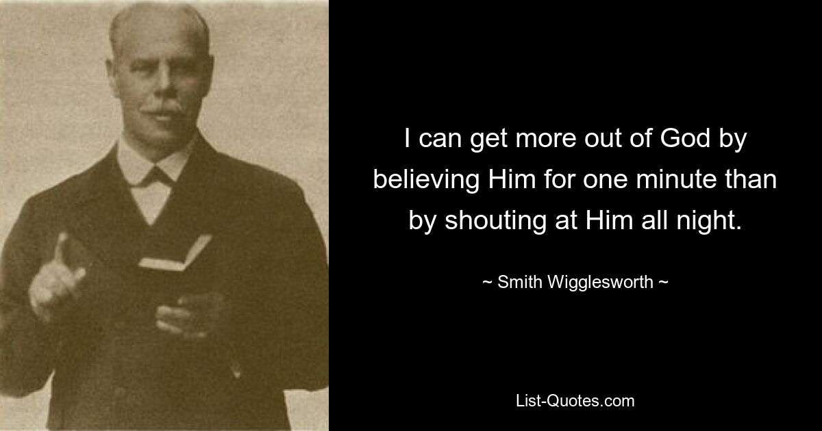 I can get more out of God by believing Him for one minute than by shouting at Him all night. — © Smith Wigglesworth