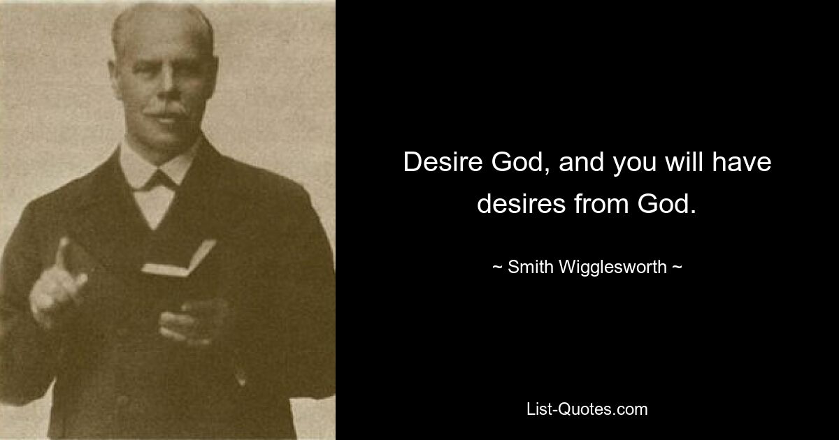 Desire God, and you will have desires from God. — © Smith Wigglesworth