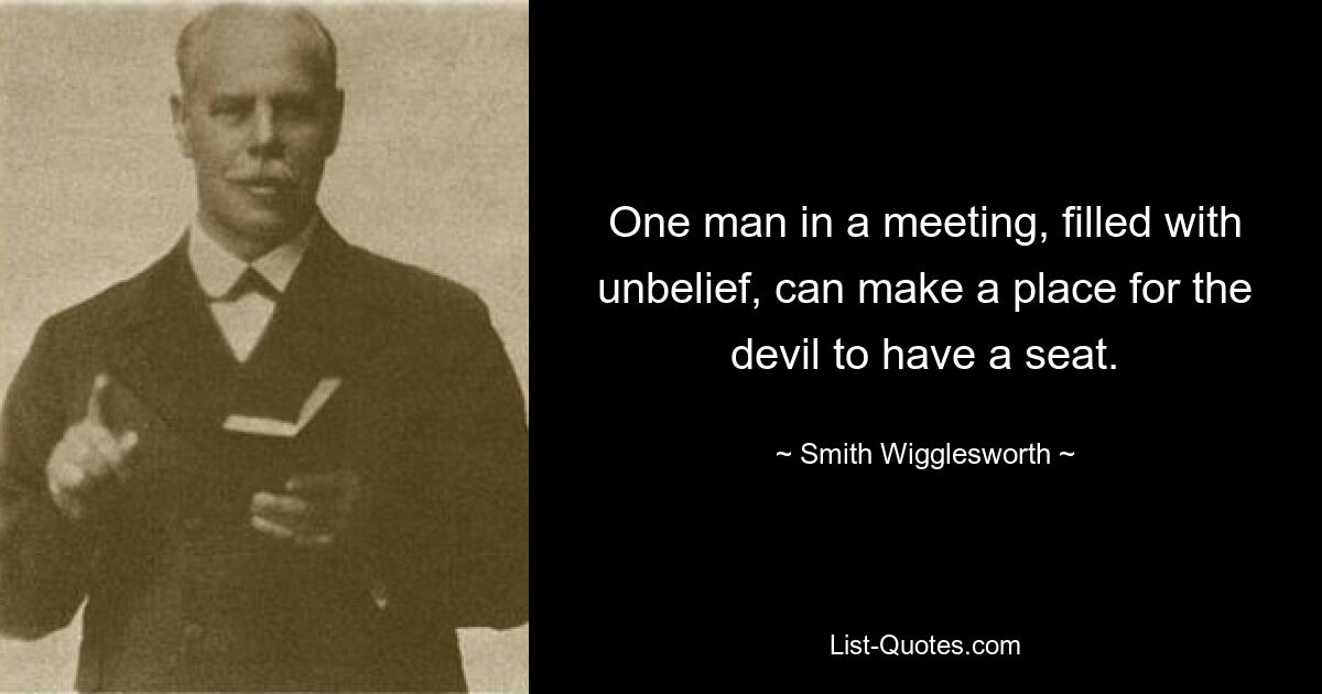 One man in a meeting, filled with unbelief, can make a place for the devil to have a seat. — © Smith Wigglesworth