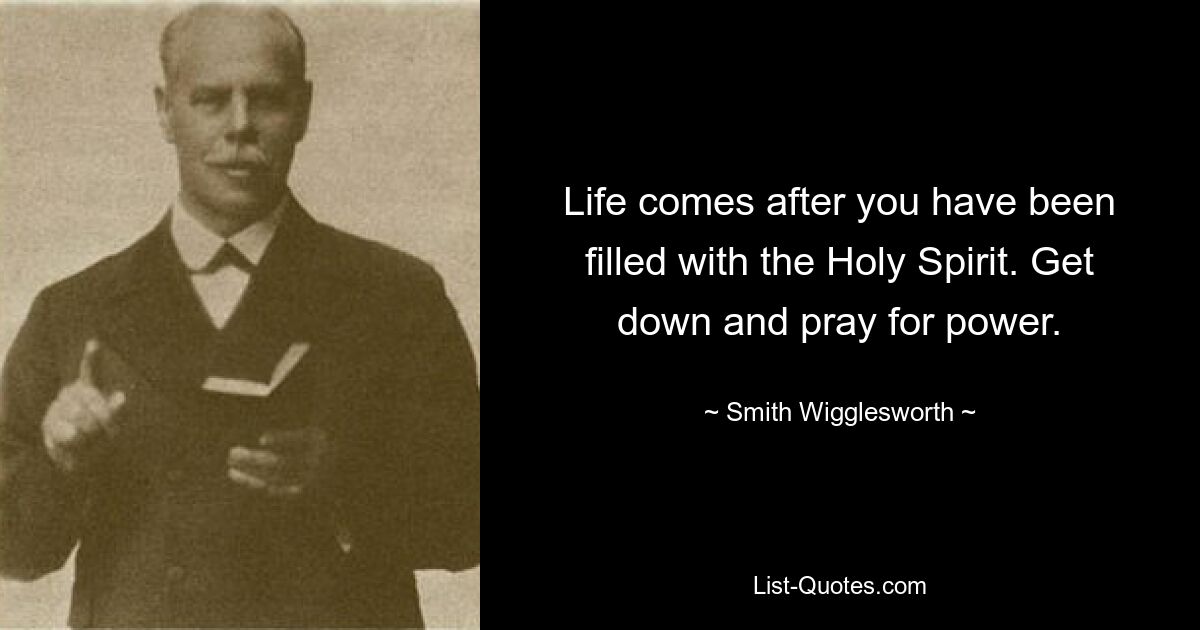 Life comes after you have been filled with the Holy Spirit. Get down and pray for power. — © Smith Wigglesworth