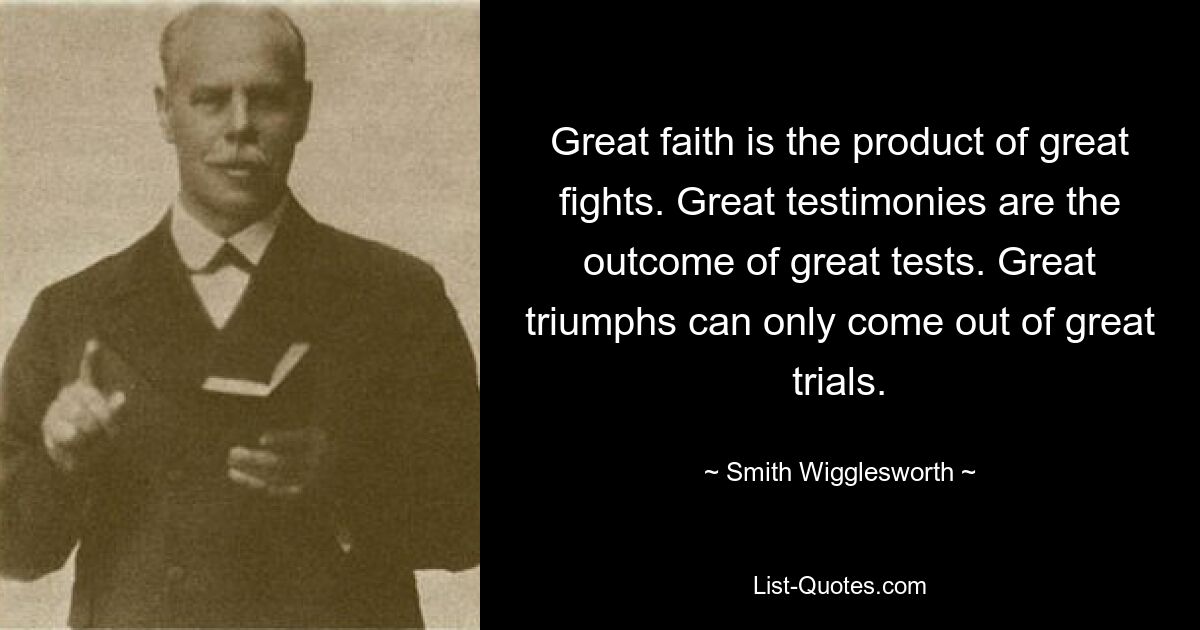 Great faith is the product of great fights. Great testimonies are the outcome of great tests. Great triumphs can only come out of great trials. — © Smith Wigglesworth