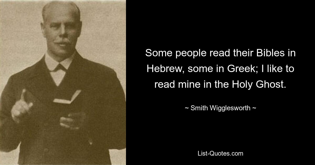 Some people read their Bibles in Hebrew, some in Greek; I like to read mine in the Holy Ghost. — © Smith Wigglesworth