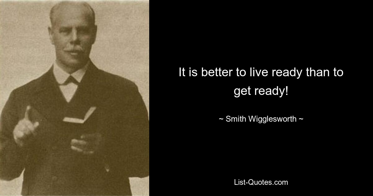 It is better to live ready than to get ready! — © Smith Wigglesworth