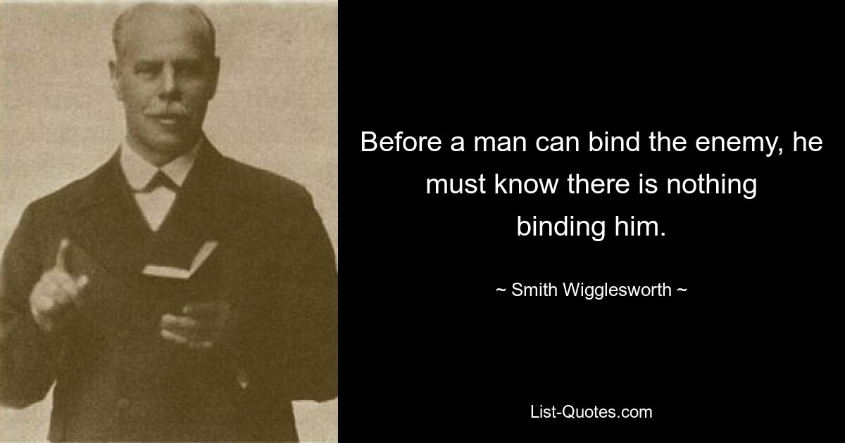 Before a man can bind the enemy, he must know there is nothing
binding him. — © Smith Wigglesworth