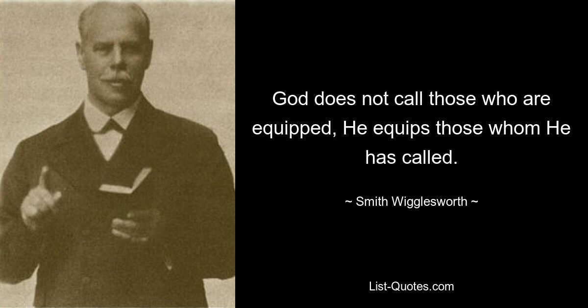 God does not call those who are equipped, He equips those whom He has called. — © Smith Wigglesworth