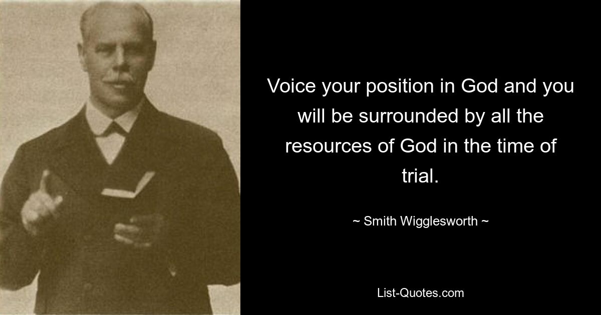 Voice your position in God and you will be surrounded by all the
resources of God in the time of trial. — © Smith Wigglesworth