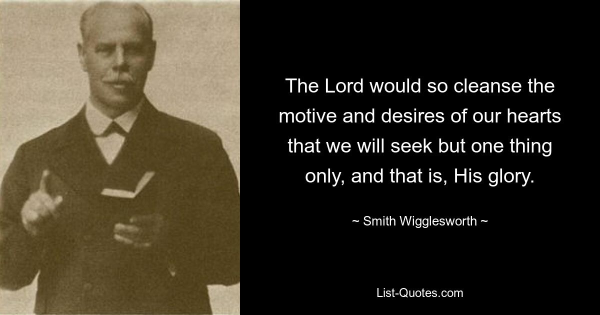 The Lord would so cleanse the motive and desires of our hearts that we will seek but one thing only, and that is, His glory. — © Smith Wigglesworth